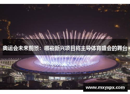 奥运会未来前景:哪些新兴项目将主导体育盛会的舞台 奥运会未来前景:哪些新兴项目将主导体育盛会的舞台