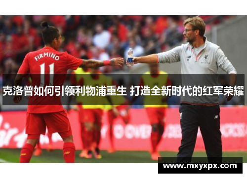 克洛普如何引领利物浦重生 打造全新时代的红军荣耀 克洛普如何引领利物浦重生 打造全新时代的红军荣耀