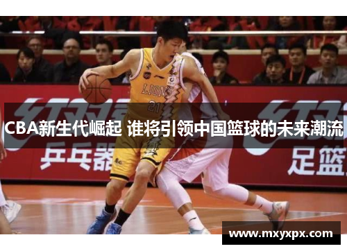 CBA新生代崛起 谁将引领中国篮球的未来潮流 CBA新生代崛起 谁将引领中国篮球的未来潮流