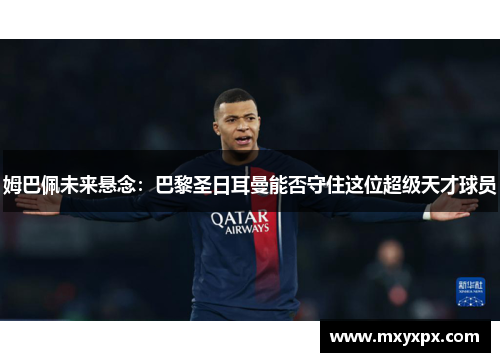 姆巴佩未来悬念：巴黎圣日耳曼能否守住这位超级天才球员