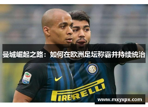 曼城崛起之路:如何在欧洲足坛称霸并持续统治 曼城崛起之路:如何在欧洲足坛称霸并持续统治