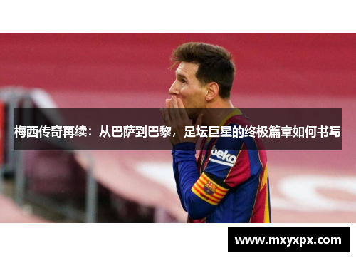 梅西传奇再续：从巴萨到巴黎，足坛巨星的终极篇章如何书写