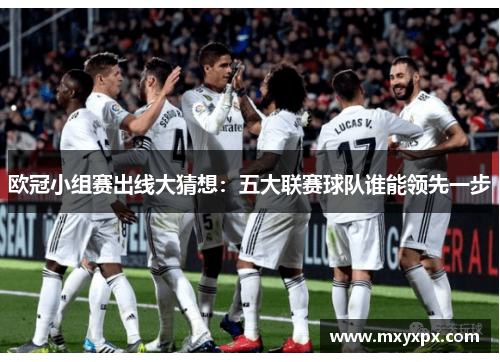 欧冠小组赛出线大猜想:五大联赛球队谁能领先一步 欧冠小组赛出线大猜想:五大联赛球队谁能领先一步