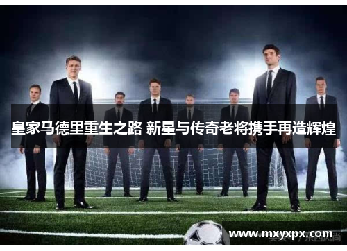 皇家马德里重生之路 新星与传奇老将携手再造辉煌