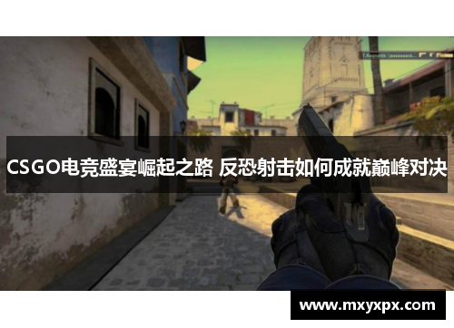 CSGO电竞盛宴崛起之路 反恐射击如何成就巅峰对决 CSGO电竞盛宴崛起之路 反恐射击如何成就巅峰对决