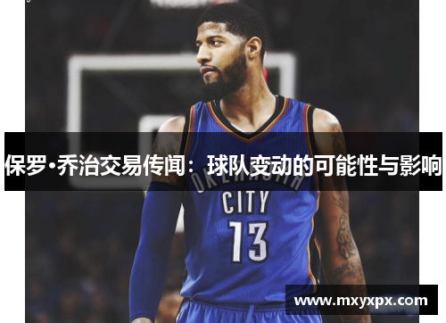 保罗·乔治交易传闻:球队变动的可能性与影响 保罗·乔治交易传闻:球队变动的可能性与影响