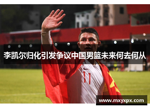 李凯尔归化引发争议中国男篮未来何去何从 李凯尔归化引发争议中国男篮未来何去何从