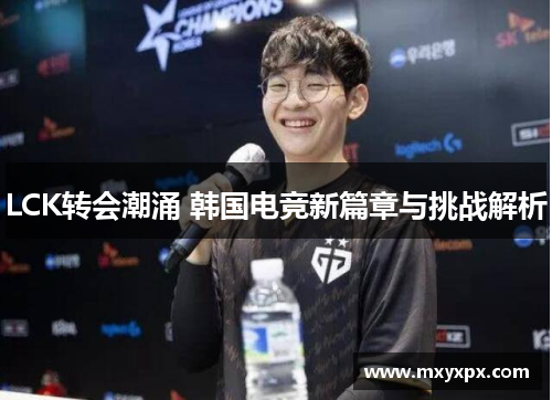 LCK转会潮涌 韩国电竞新篇章与挑战解析 LCK转会潮涌 韩国电竞新篇章与挑战解析