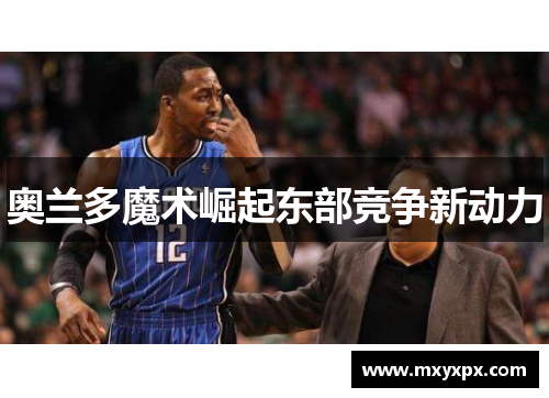奥兰多魔术崛起东部竞争新动力 奥兰多魔术崛起东部竞争新动力