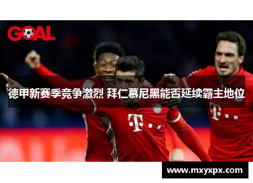 德甲新赛季竞争激烈 拜仁慕尼黑能否延续霸主地位 德甲新赛季竞争激烈 拜仁慕尼黑能否延续霸主地位