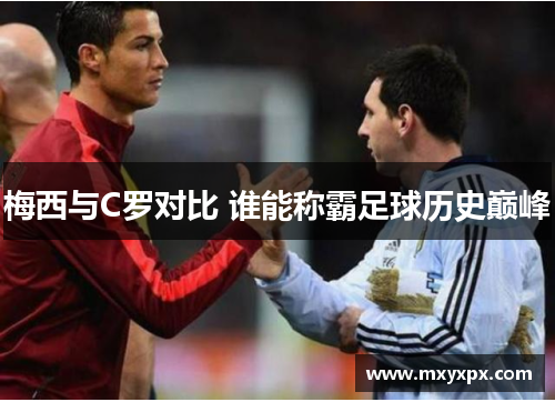 梅西与C罗对比 谁能称霸足球历史巅峰 梅西与C罗对比 谁能称霸足球历史巅峰