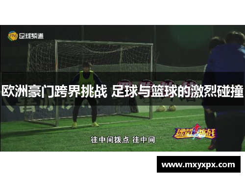 欧洲豪门跨界挑战 足球与篮球的激烈碰撞 欧洲豪门跨界挑战 足球与篮球的激烈碰撞