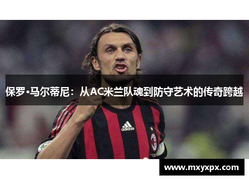 保罗·马尔蒂尼：从AC米兰队魂到防守艺术的传奇跨越
