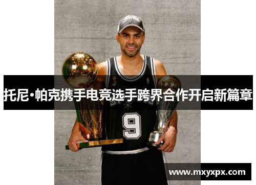托尼·帕克携手电竞选手跨界合作开启新篇章 托尼·帕克携手电竞选手跨界合作开启新篇章