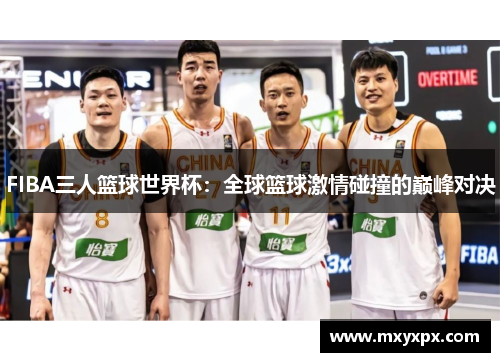 FIBA三人篮球世界杯：全球篮球激情碰撞的巅峰对决