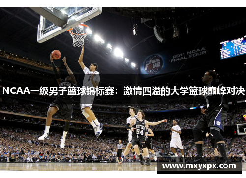 NCAA一级男子篮球锦标赛:激情四溢的大学篮球巅峰对决 NCAA一级男子篮球锦标赛:激情四溢的大学篮球巅峰对决