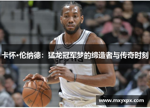 卡怀·伦纳德:猛龙冠军梦的缔造者与传奇时刻 卡怀·伦纳德:猛龙冠军梦的缔造者与传奇时刻