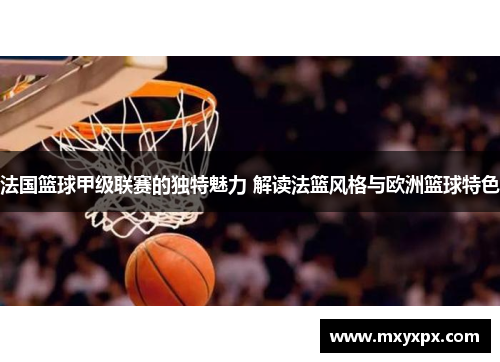 法国篮球甲级联赛的独特魅力 解读法篮风格与欧洲篮球特色 法国篮球甲级联赛的独特魅力 解读法篮风格与欧洲篮球特色