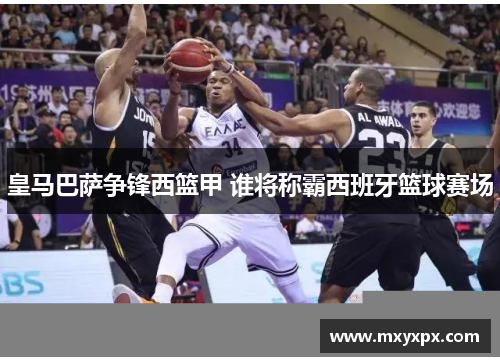 皇马巴萨争锋西篮甲 谁将称霸西班牙篮球赛场 皇马巴萨争锋西篮甲 谁将称霸西班牙篮球赛场