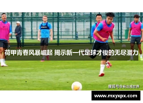 荷甲青春风暴崛起 揭示新一代足球才俊的无尽潜力 荷甲青春风暴崛起 揭示新一代足球才俊的无尽潜力