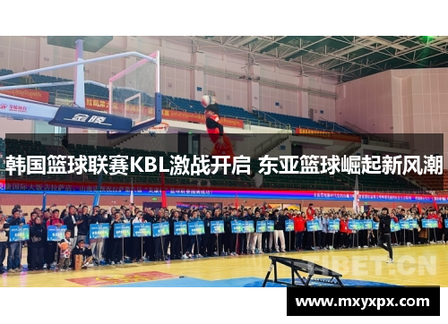 韩国篮球联赛KBL激战开启 东亚篮球崛起新风潮 韩国篮球联赛KBL激战开启 东亚篮球崛起新风潮