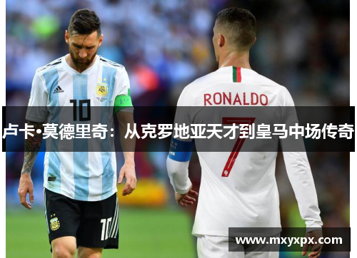 卢卡·莫德里奇：从克罗地亚天才到皇马中场传奇