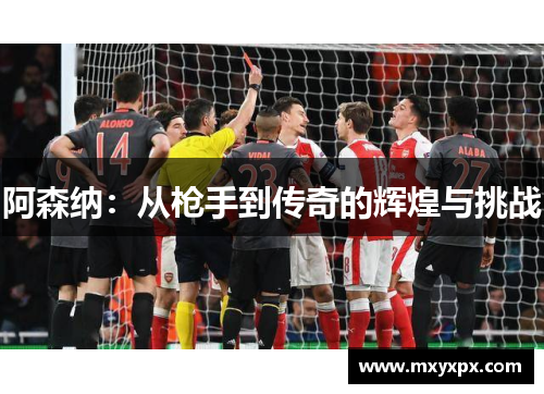 阿森纳:从枪手到传奇的辉煌与挑战 阿森纳:从枪手到传奇的辉煌与挑战