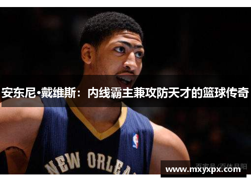 安东尼·戴维斯：内线霸主兼攻防天才的篮球传奇