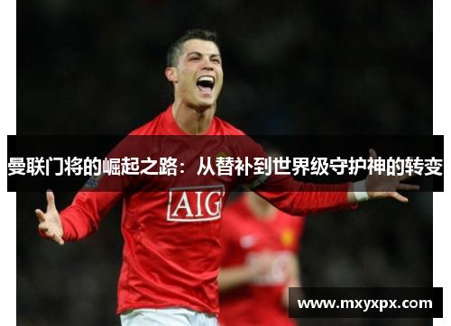 曼联门将的崛起之路:从替补到世界级守护神的转变 曼联门将的崛起之路:从替补到世界级守护神的转变