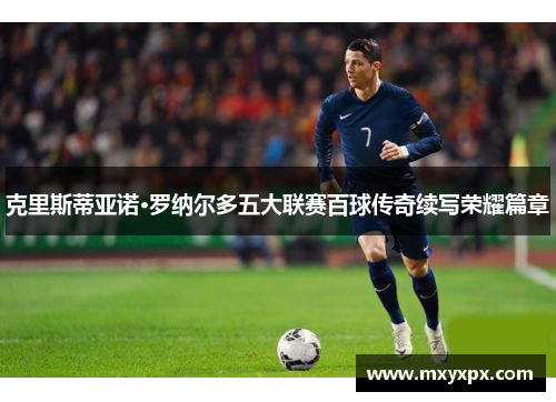 克里斯蒂亚诺·罗纳尔多五大联赛百球传奇续写荣耀篇章