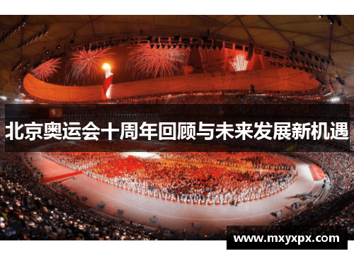 北京奥运会十周年回顾与未来发展新机遇 北京奥运会十周年回顾与未来发展新机遇