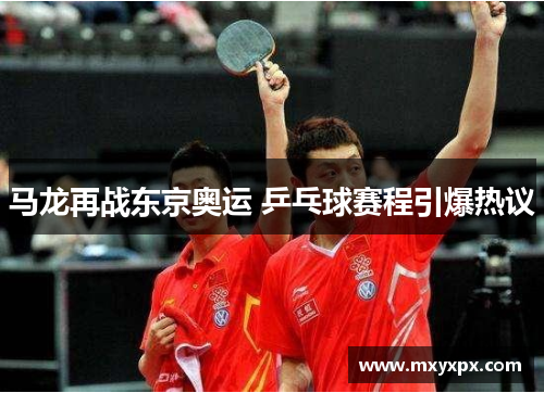 马龙再战东京奥运 乒乓球赛程引爆热议